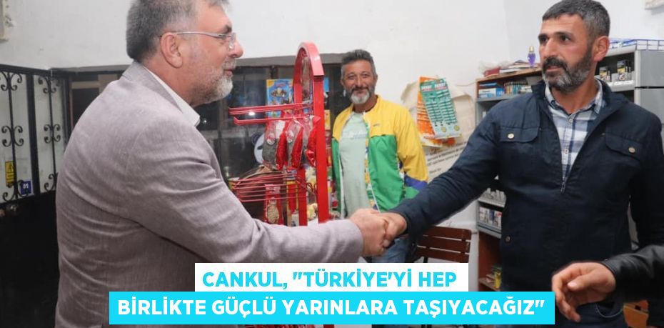 Cankul, "Türkiye'yi hep birlikte güçlü yarınlara taşıyacağız"