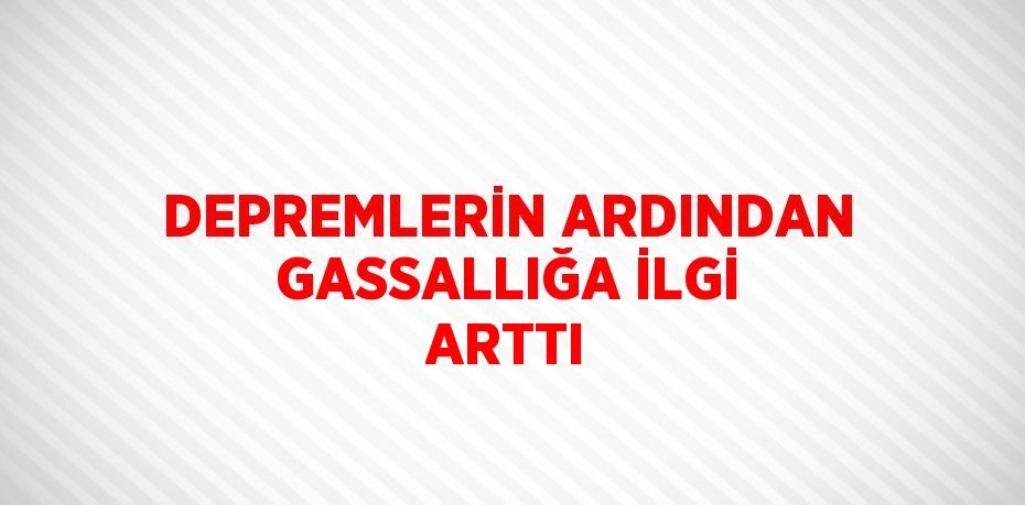 DEPREMLERİN ARDINDAN GASSALLIĞA İLGİ ARTTI