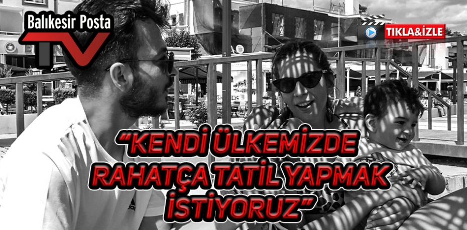 "KENDİ ÜLKEMİZDE RAHATÇA TATİL YAPMAK İSTİYORUZ"
