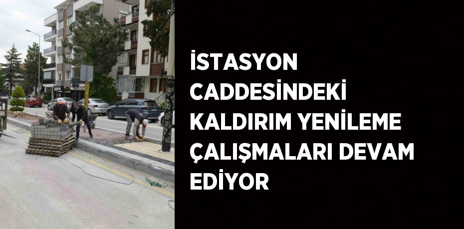 İSTASYON CADDESİNDEKİ KALDIRIM YENİLEME ÇALIŞMALARI DEVAM EDİYOR