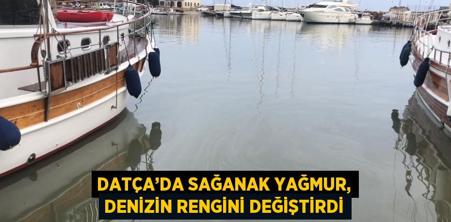 DATÇA’DA SAĞANAK YAĞMUR, DENİZİN RENGİNİ DEĞİŞTİRDİ