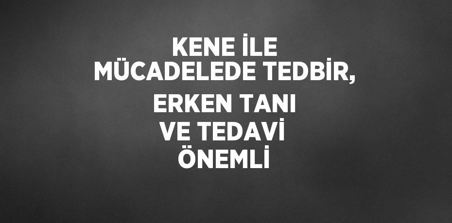 KENE İLE MÜCADELEDE TEDBİR, ERKEN TANI VE TEDAVİ ÖNEMLİ