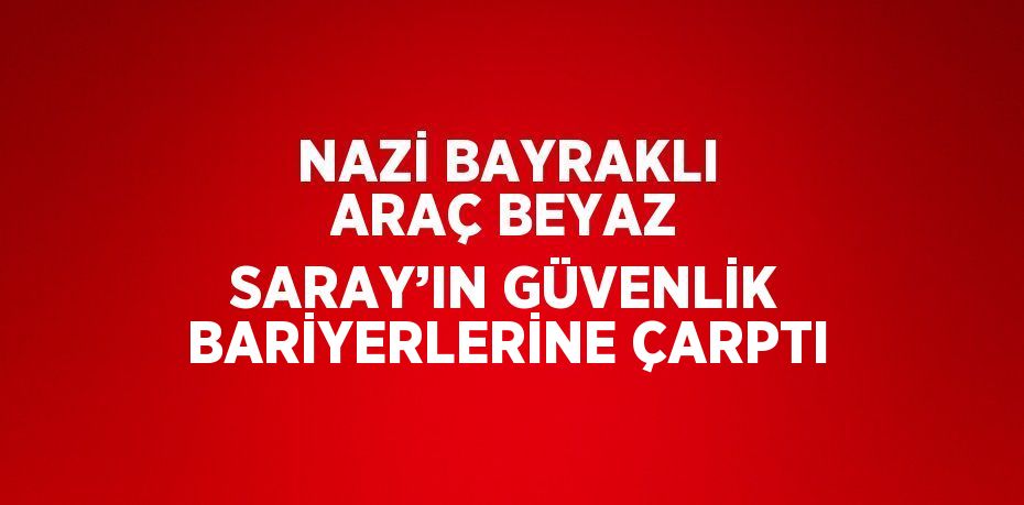 NAZİ BAYRAKLI ARAÇ BEYAZ SARAY’IN GÜVENLİK BARİYERLERİNE ÇARPTI