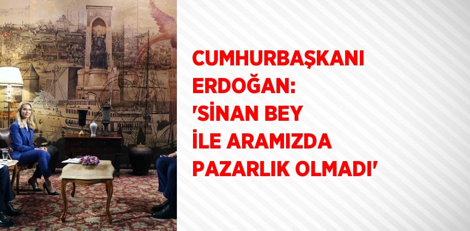 CUMHURBAŞKANI ERDOĞAN: 'SİNAN BEY İLE ARAMIZDA PAZARLIK OLMADI'