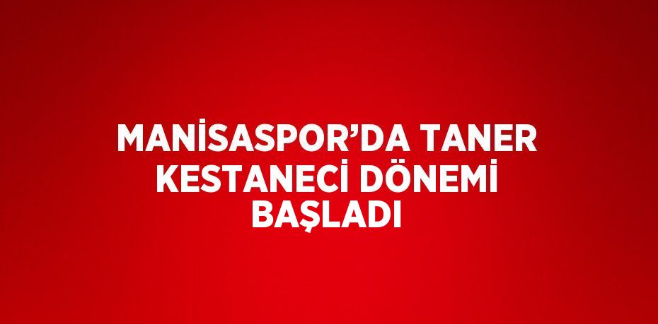 MANİSASPOR’DA TANER KESTANECİ DÖNEMİ BAŞLADI