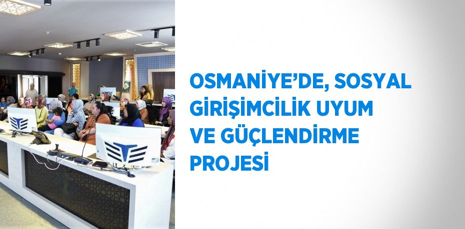 OSMANİYE’DE, SOSYAL GİRİŞİMCİLİK UYUM VE GÜÇLENDİRME PROJESİ