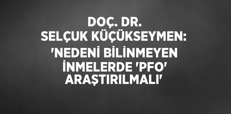 DOÇ. DR. SELÇUK KÜÇÜKSEYMEN: 'NEDENİ BİLİNMEYEN İNMELERDE 'PFO' ARAŞTIRILMALI'