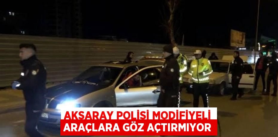 AKSARAY POLİSİ MODİFİYELİ ARAÇLARA GÖZ AÇTIRMIYOR