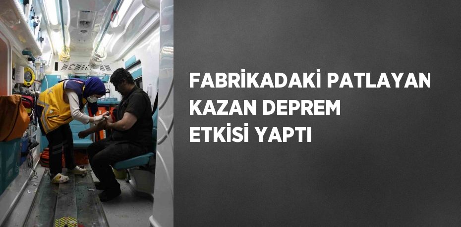 FABRİKADAKİ PATLAYAN KAZAN DEPREM ETKİSİ YAPTI