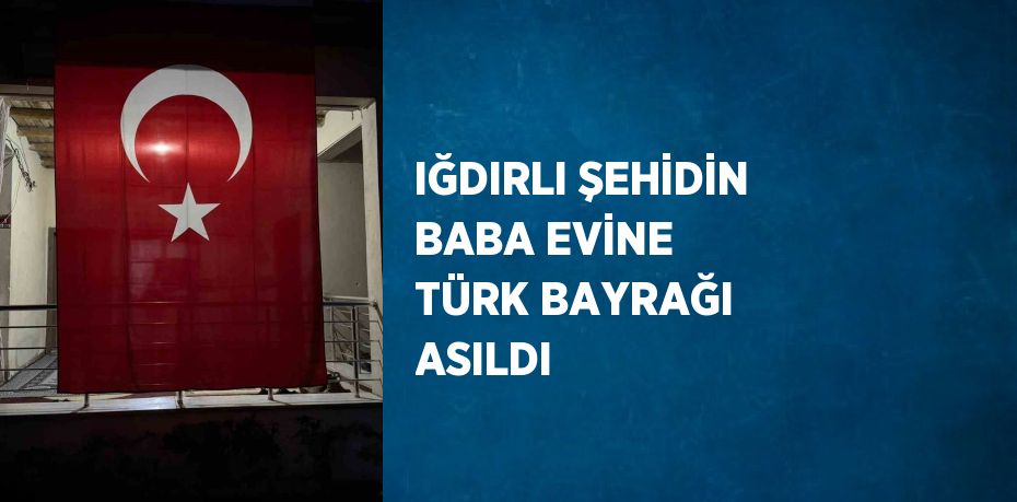 IĞDIRLI ŞEHİDİN BABA EVİNE TÜRK BAYRAĞI ASILDI