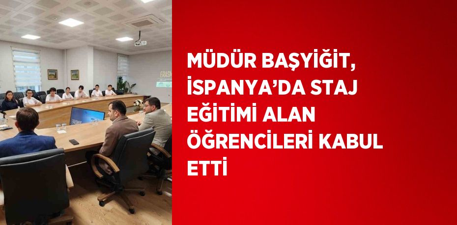 MÜDÜR BAŞYİĞİT, İSPANYA’DA STAJ EĞİTİMİ ALAN ÖĞRENCİLERİ KABUL ETTİ