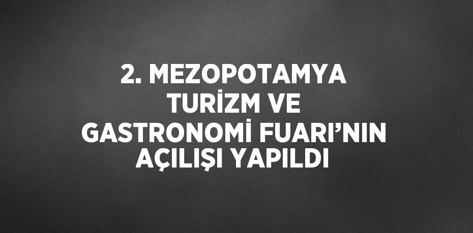 2. MEZOPOTAMYA TURİZM VE GASTRONOMİ FUARI’NIN AÇILIŞI YAPILDI