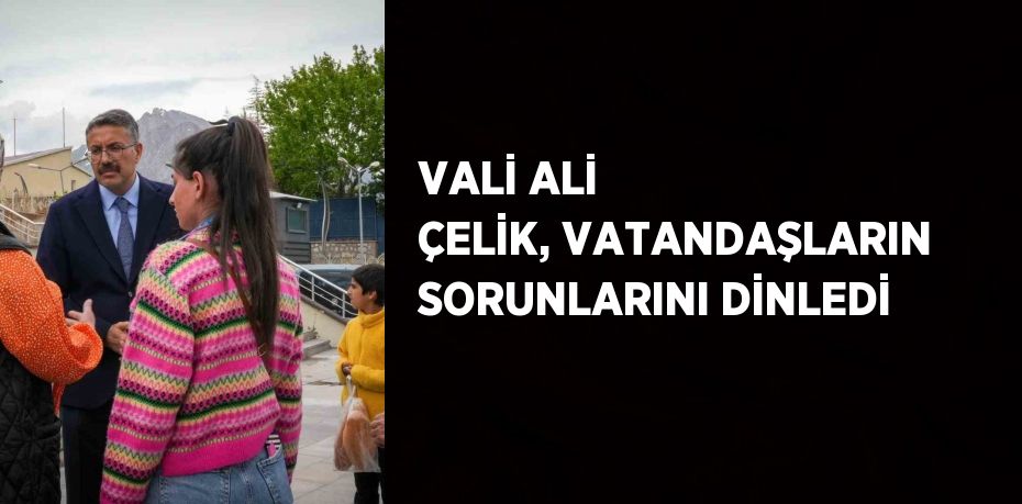 VALİ ALİ ÇELİK, VATANDAŞLARIN SORUNLARINI DİNLEDİ