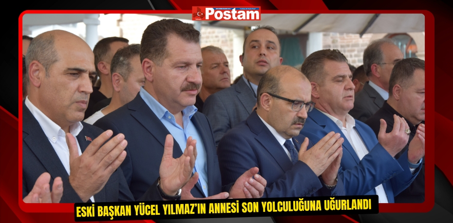 Eski Başkan Yücel Yılmaz’ın annesi son yolculuğuna uğurlandı  