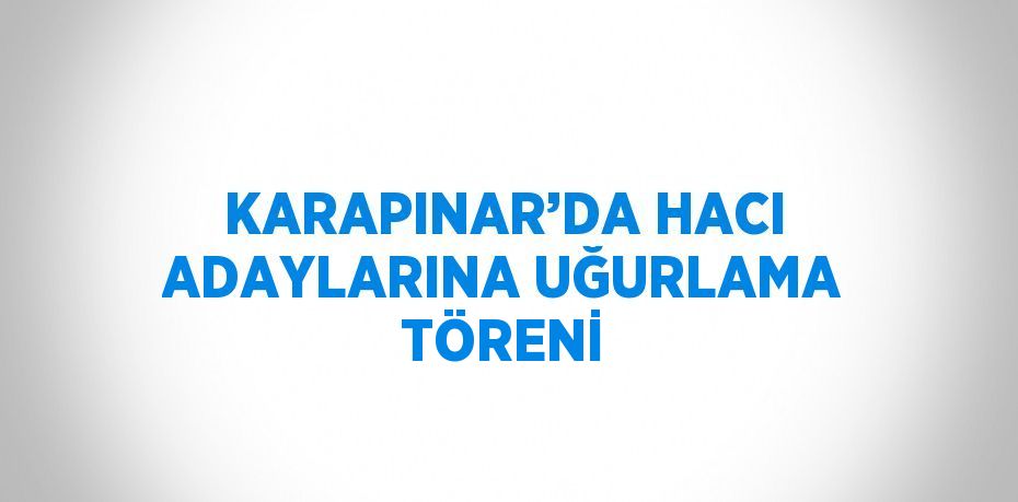 KARAPINAR’DA HACI ADAYLARINA UĞURLAMA TÖRENİ