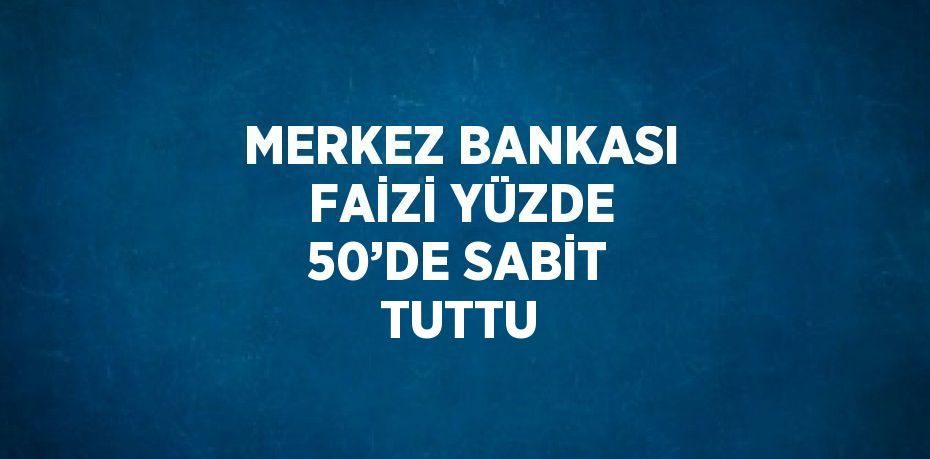 MERKEZ BANKASI FAİZİ YÜZDE 50’DE SABİT TUTTU