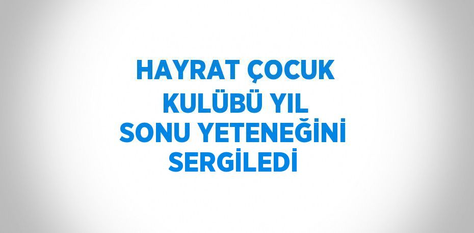 HAYRAT ÇOCUK KULÜBÜ YIL SONU YETENEĞİNİ SERGİLEDİ