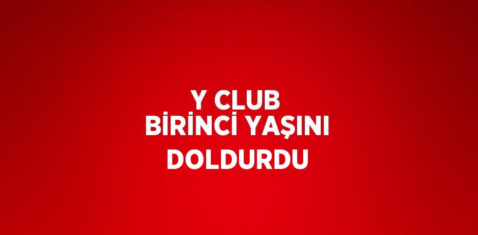 Y CLUB BİRİNCİ YAŞINI DOLDURDU