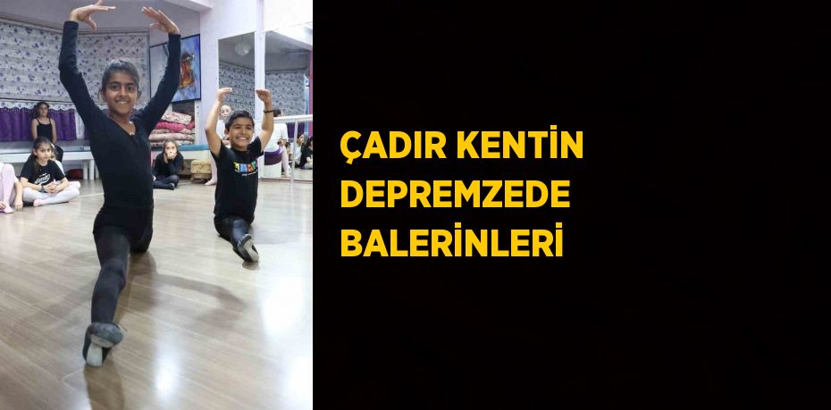 ÇADIR KENTİN DEPREMZEDE BALERİNLERİ