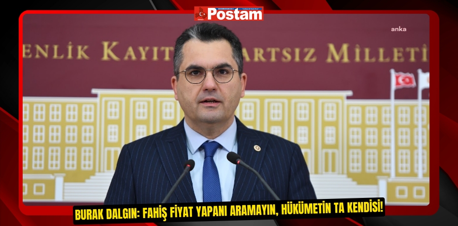 BURAK DALGIN: FAHİŞ FİYAT YAPANI ARAMAYIN, HÜKÜMETİN TA KENDİSİ!