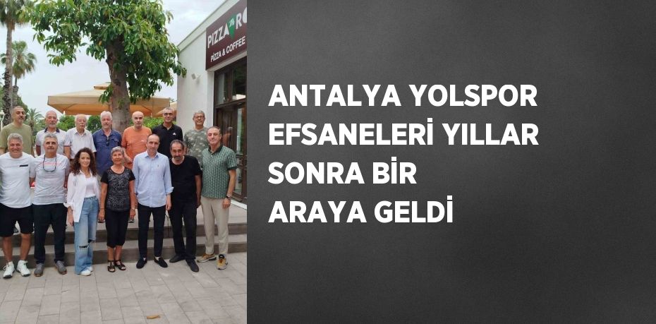 ANTALYA YOLSPOR EFSANELERİ YILLAR SONRA BİR ARAYA GELDİ