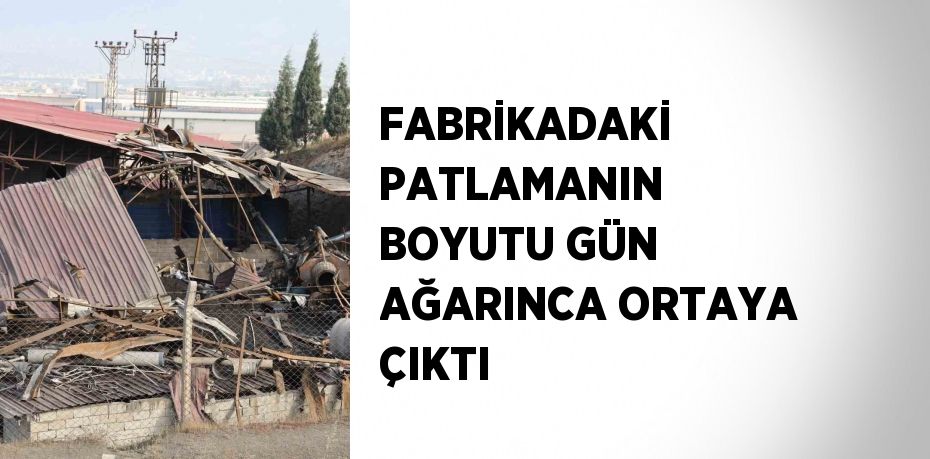 FABRİKADAKİ PATLAMANIN BOYUTU GÜN AĞARINCA ORTAYA ÇIKTI