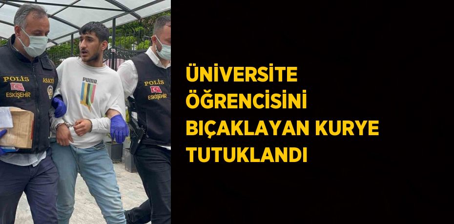 ÜNİVERSİTE ÖĞRENCİSİNİ BIÇAKLAYAN KURYE TUTUKLANDI