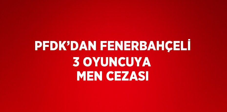 PFDK’DAN FENERBAHÇELİ 3 OYUNCUYA MEN CEZASI