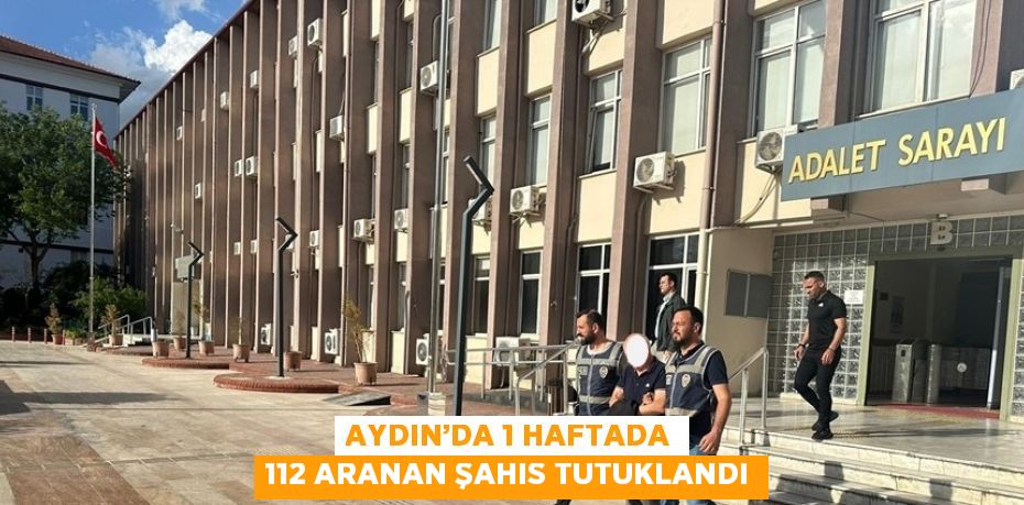 AYDIN’DA 1 HAFTADA 112 ARANAN ŞAHIS TUTUKLANDI