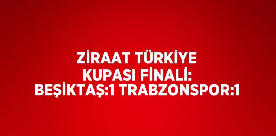 ZİRAAT TÜRKİYE KUPASI FİNALİ: BEŞİKTAŞ:1 TRABZONSPOR:1