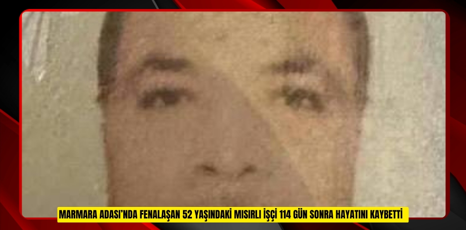 Marmara Adası’nda fenalaşan 52 yaşındaki Mısırlı işçi 114 gün sonra hayatını kaybetti