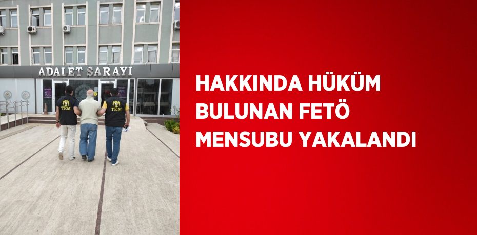 HAKKINDA HÜKÜM BULUNAN FETÖ MENSUBU YAKALANDI