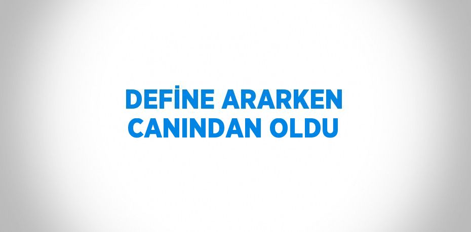 DEFİNE ARARKEN CANINDAN OLDU