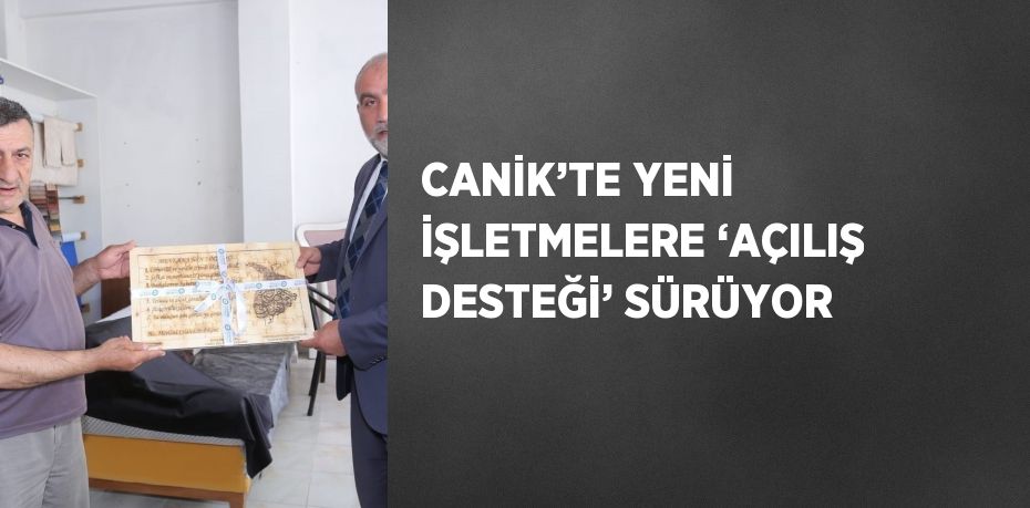 CANİK’TE YENİ İŞLETMELERE ‘AÇILIŞ DESTEĞİ’ SÜRÜYOR