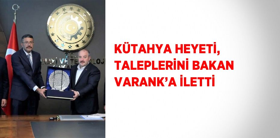 KÜTAHYA HEYETİ, TALEPLERİNİ BAKAN VARANK’A İLETTİ