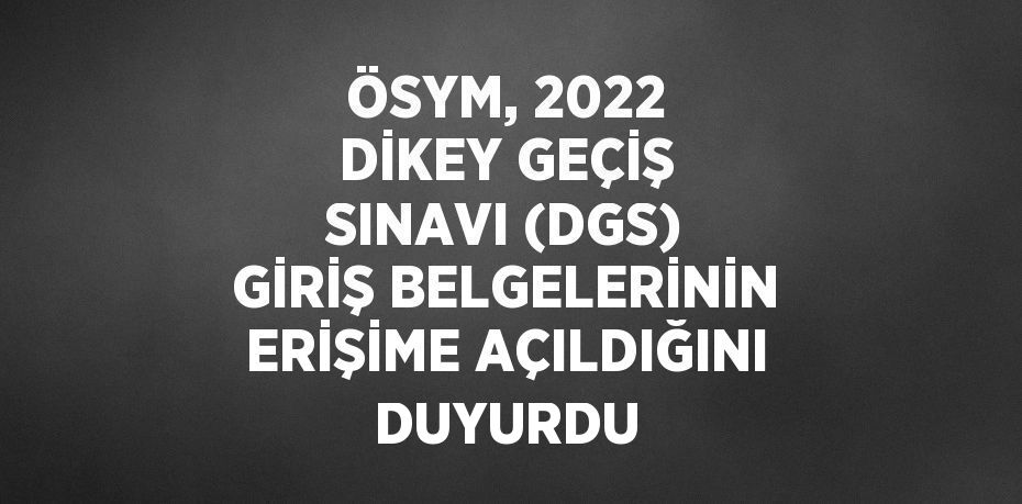 ÖSYM, 2022 DİKEY GEÇİŞ SINAVI (DGS) GİRİŞ BELGELERİNİN ERİŞİME AÇILDIĞINI DUYURDU