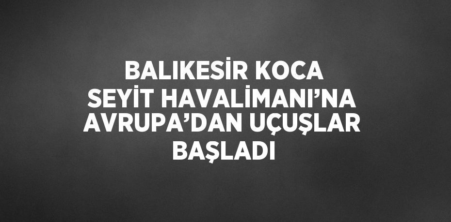 BALIKESİR KOCA SEYİT HAVALİMANI’NA AVRUPA’DAN UÇUŞLAR BAŞLADI