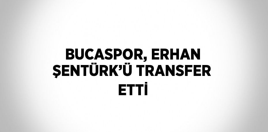 BUCASPOR, ERHAN ŞENTÜRK’Ü TRANSFER ETTİ