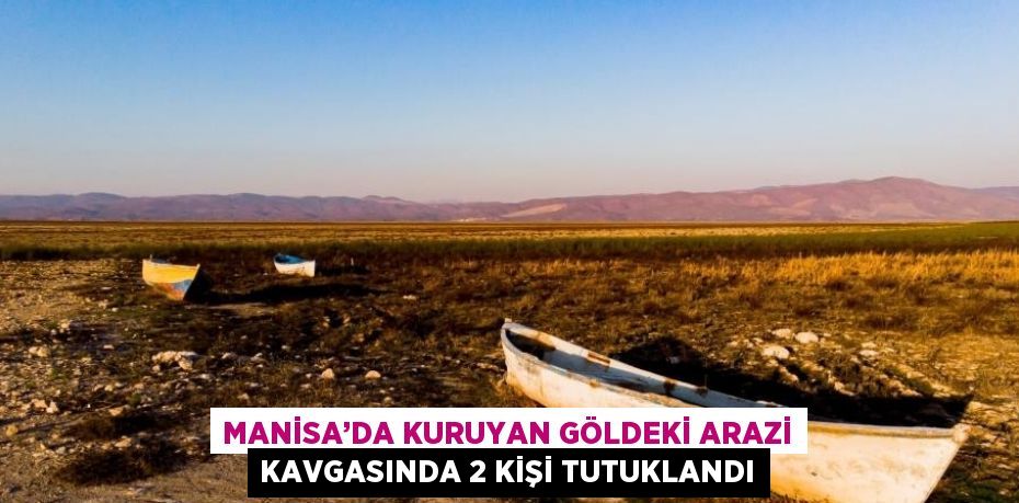 MANİSA’DA KURUYAN GÖLDEKİ ARAZİ KAVGASINDA 2 KİŞİ TUTUKLANDI