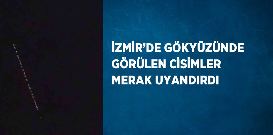 İZMİR’DE GÖKYÜZÜNDE GÖRÜLEN CİSİMLER MERAK UYANDIRDI