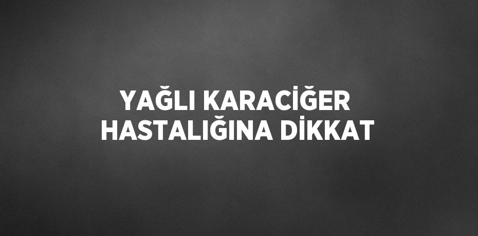 YAĞLI KARACİĞER HASTALIĞINA DİKKAT