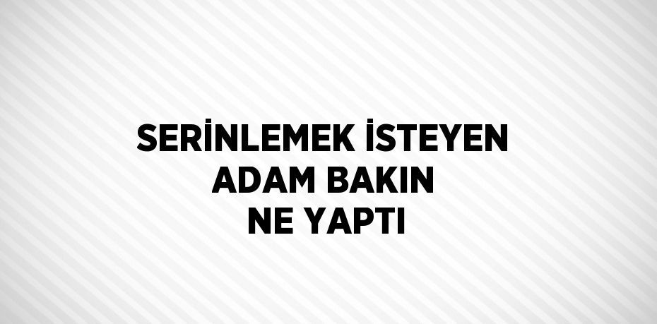 SERİNLEMEK İSTEYEN ADAM BAKIN NE YAPTI