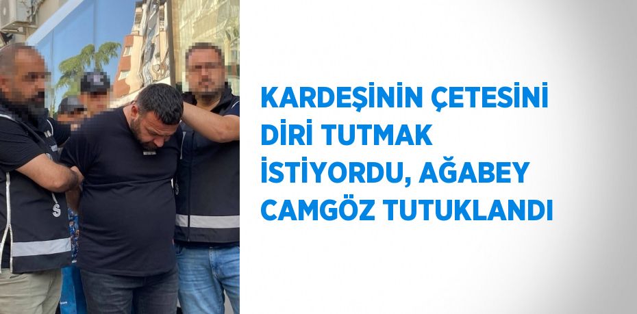 KARDEŞİNİN ÇETESİNİ DİRİ TUTMAK İSTİYORDU, AĞABEY CAMGÖZ TUTUKLANDI