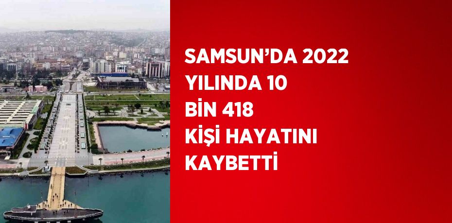 SAMSUN’DA 2022 YILINDA 10 BİN 418 KİŞİ HAYATINI KAYBETTİ