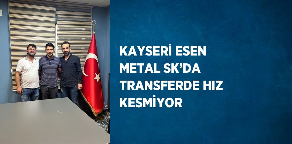 KAYSERİ ESEN METAL SK’DA TRANSFERDE HIZ KESMİYOR