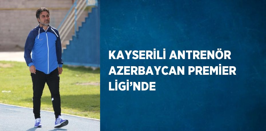 KAYSERİLİ ANTRENÖR AZERBAYCAN PREMİER LİGİ’NDE