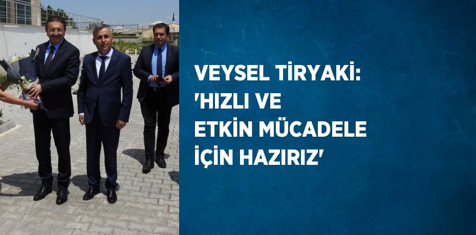 VEYSEL TİRYAKİ: 'HIZLI VE ETKİN MÜCADELE İÇİN HAZIRIZ'