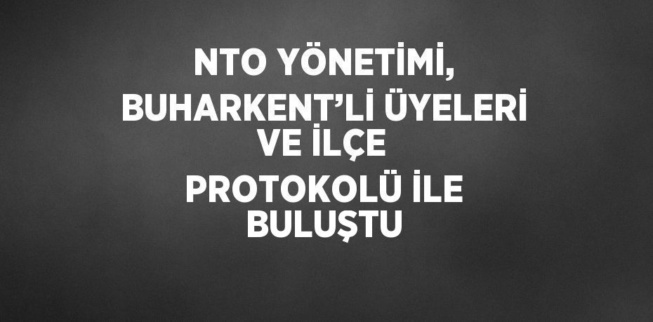 NTO YÖNETİMİ, BUHARKENT’Lİ ÜYELERİ VE İLÇE PROTOKOLÜ İLE BULUŞTU