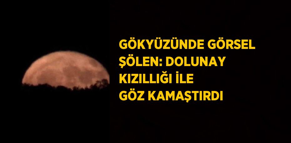 GÖKYÜZÜNDE GÖRSEL ŞÖLEN: DOLUNAY KIZILLIĞI İLE GÖZ KAMAŞTIRDI