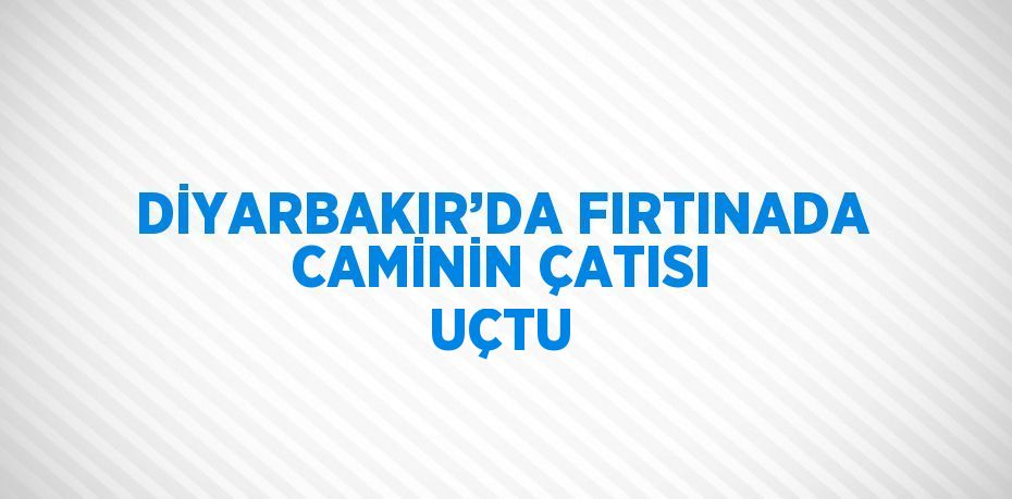 DİYARBAKIR’DA FIRTINADA CAMİNİN ÇATISI UÇTU